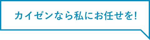 カイゼンなら私にお任せを！